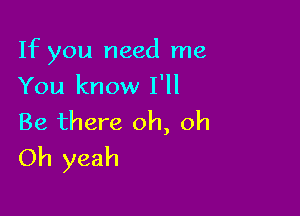 If you need me

You know I'll
Be there oh, oh
Oh yeah