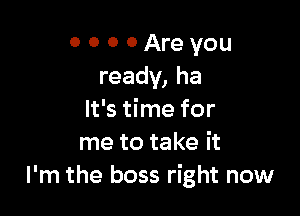 0 0 0 0 Are you
ready, ha

It's time for
me to take it
I'm the boss right now