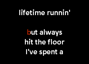 lifetime runnin'

but always
hit the floor
I've spent a