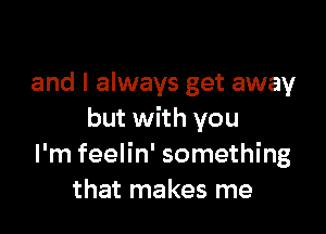 and I always get away

but with you
I'm feelin' something
that makes me