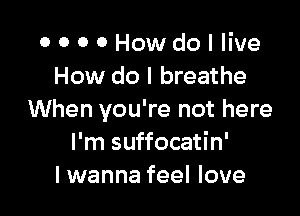 o o 0 0 Howdo I live
How do I breathe

When you're not here
I'm suffocatin'
lwanna feel love