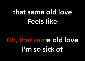 that same old love
Feels like

Oh, that same old love
I'm so sick of