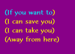 (If you want to)
(I can save you)

(I can take you)

(Away from here)