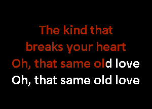 The kind that
breaks your heart

Oh, that same old love
Oh, that same old love