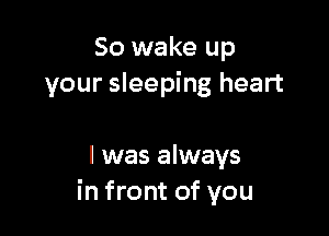 So wake up
your sleeping heart

I was always
in front of you