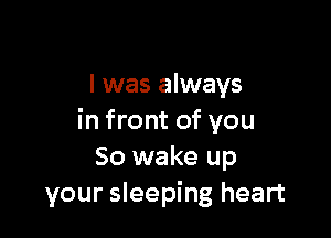 l was always

in front of you
So wake up
your sleeping heart