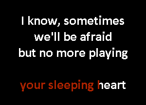 I know, sometimes
we'll be afraid
but no more playing

your sleeping heart