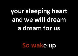 your sleeping heart
and we will dream
a dream for us

So wake up