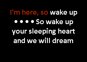 I'm here, so wake up
GOODSowake up

your sleeping heart
and we will dream