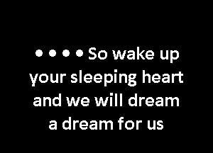 GOODSowakeup

your sleeping heart
and we will dream
a dream for us