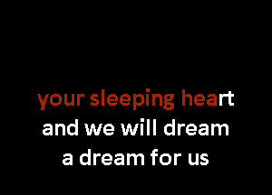 your sleeping heart
and we will dream
a dream for us