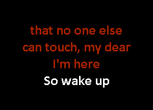 that no one else
can touch, my dear

I'm here
So wake up