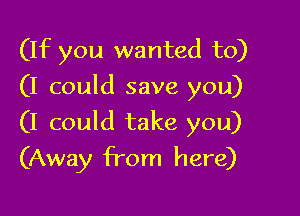 (If you wanted to)
(I could save you)

(I could take you)
(Away from here)