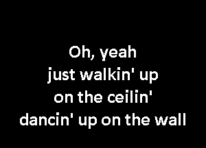 Oh, yeah

just walkin' up
on the ceilin'
dancin' up on the wall