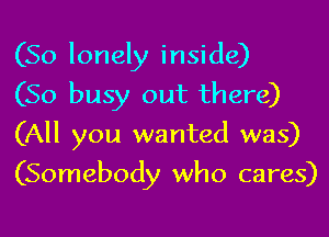 (So lonely inside)

(So busy out there)
(All you wanted was)
(Somebody who cares)