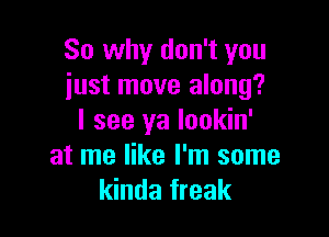 So why don't you
just move along?

I see ya lookin'

at me like I'm some
kinda freak