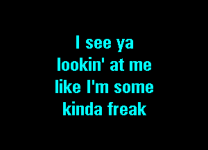 I see ya
lookin' at me

like I'm some
kinda freak