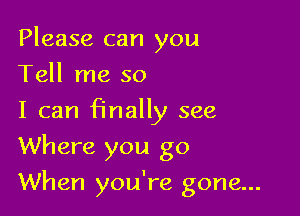 Please can you
Tell me so

I can finally see
Where you go

When you're gone...