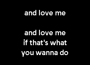 and love me

and love me
if that's what
you wanna do