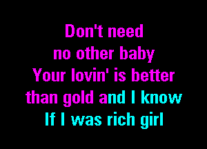 Don't need
no other baby

Your Iovin' is better
than gold and I know
If I was rich girl