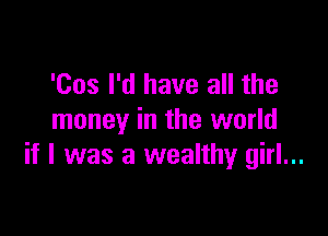 'Cos I'd have all the

money in the world
if I was a wealthy girl...