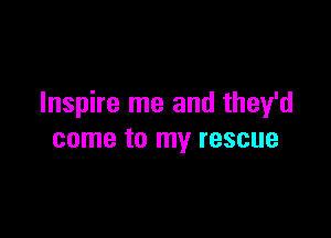 Inspire me and they'd

come to my rescue