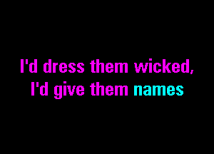 I'd dress them wicked.

I'd give them names