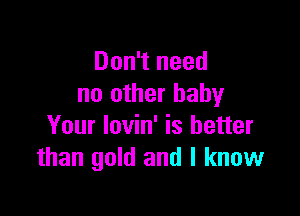 Don't need
no other baby

Your lovin' is better
than gold and I know