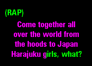 (RAP)
Come together all

over the world from
the hands to Japan

Harajuku girls, what?