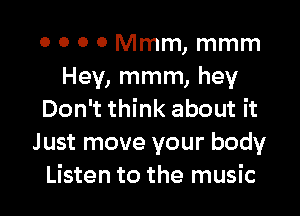 0 0 0 0 Mmm, mmm
Hey, mmm, hey

Don't think about it
Just move your body
Listen to the music