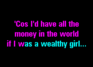 'Cos I'd have all the

money in the world
if I was a wealthy girl...