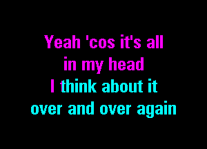 Yeah 'cos it's all
in my head

I think about it
over and over again