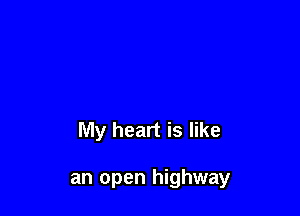 My heart is like

an open highway