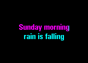 Sunday morning

rain is falling