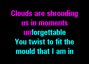 Clouds are shrouding
us in moments
unforgettable

You twist to fit the

mould that I am in l