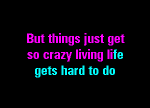 But things just get

so crazy living life
gets hard to do