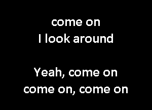 come on
I look around

Yeah, come on
come on, come on