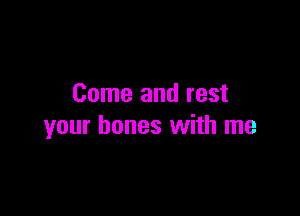 Come and rest

your bones with me