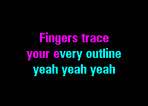 Fingers trace

your every outline
yeah yeah yeah