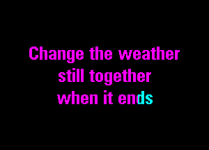 Change the weather

still together
when it ends