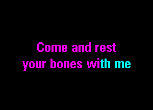Come and rest

your bones with me