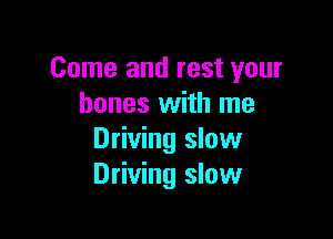 Come and rest your
bones with me

Driving slow
Driving slow