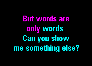 But words are
only words

Can you show
me something else?