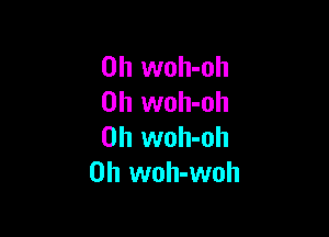 0h woh-oh
0h woh-oh

0h woh-oh
0h woh-woh