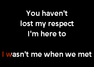 You haven't
lost my respect

I'm here to

I wasn't me when we met