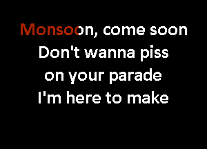 Monsoon, come soon
Don't wanna piss

on your parade
I'm here to make
