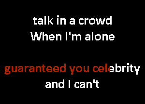 talk in a crowd
When I'm alone

guaranteed you celebrity
and I can't