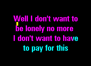 Well I don't want to
fie lonely no more

I don't want to have
to pay for this