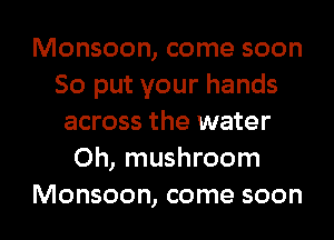 Monsoon, come soon
So put your hands
across the water
0h, mushroom
Monsoon, come soon