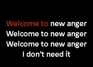 Welcome to new anger

Welcome to new anger

Welcome to new anger
I don't need it
